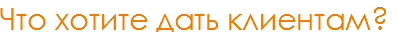 Что хотите дать клиентам?